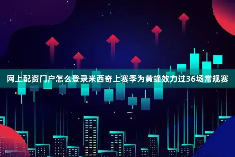网上配资门户怎么登录米西奇上赛季为黄蜂效力过36场常规赛