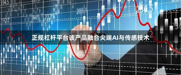 正规杠杆平台该产品融合尖端AI与传感技术