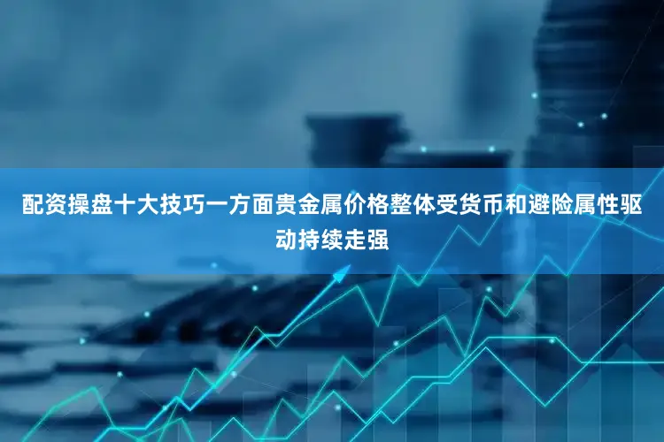 配资操盘十大技巧一方面贵金属价格整体受货币和避险属性驱动持续走强