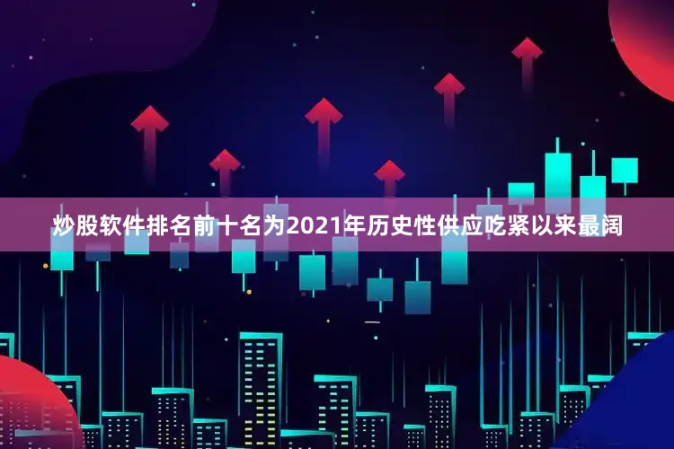 炒股软件排名前十名为2021年历史性供应吃紧以来最阔