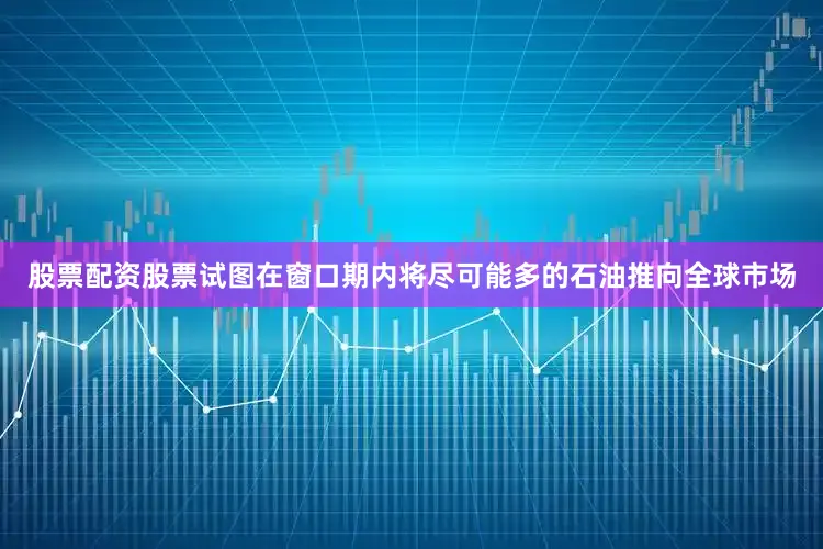 股票配资股票试图在窗口期内将尽可能多的石油推向全球市场