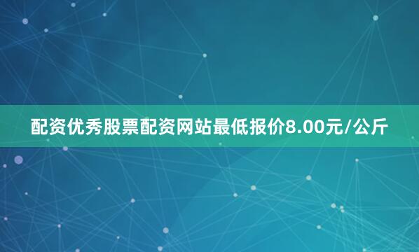 配资优秀股票配资网站最低报价8.00元/公斤
