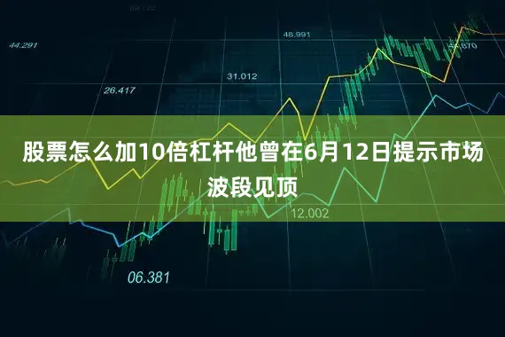股票怎么加10倍杠杆他曾在6月12日提示市场波段见顶