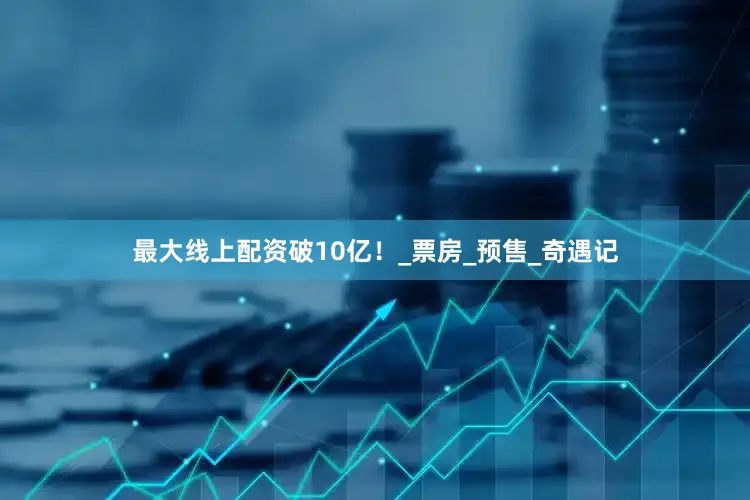 最大线上配资破10亿！_票房_预售_奇遇记