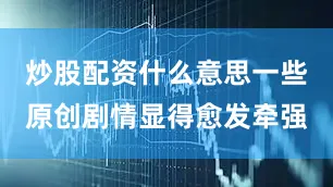 炒股配资什么意思一些原创剧情显得愈发牵强