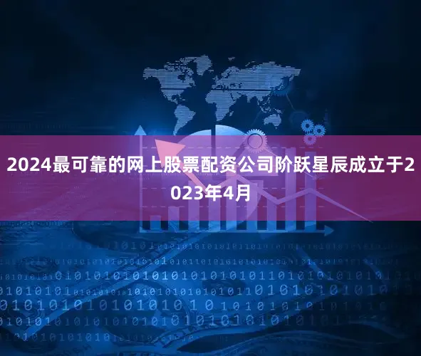 2024最可靠的网上股票配资公司阶跃星辰成立于2023年4月