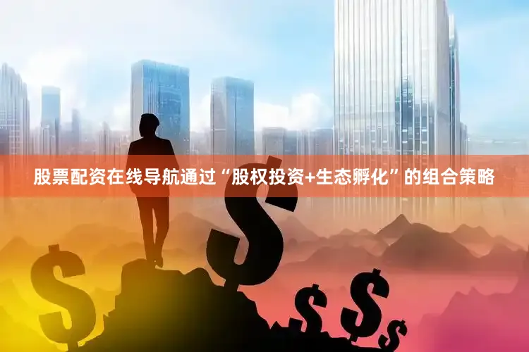 股票配资在线导航通过“股权投资+生态孵化”的组合策略
