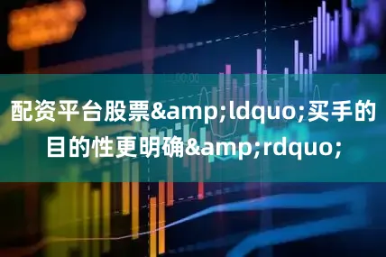 配资平台股票&ldquo;买手的目的性更明确&rdquo;