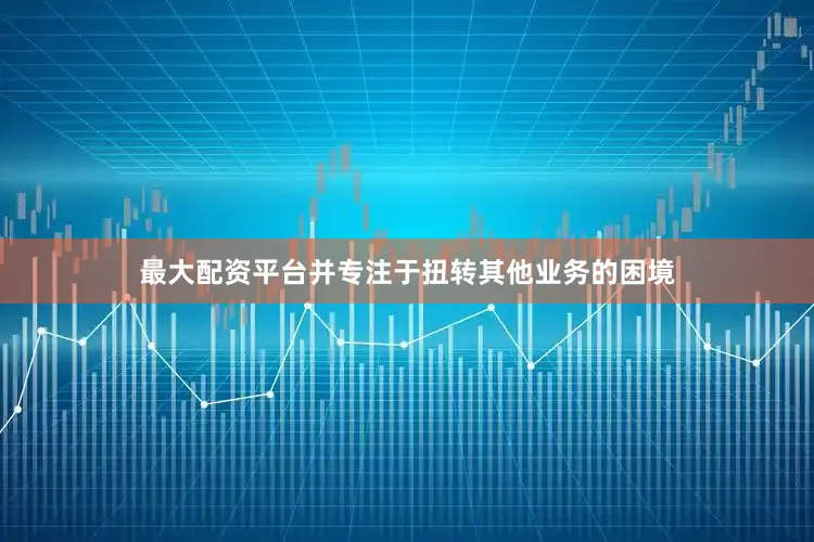 最大配资平台并专注于扭转其他业务的困境
