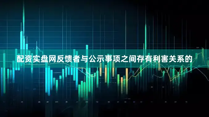 配资实盘网反馈者与公示事项之间存有利害关系的