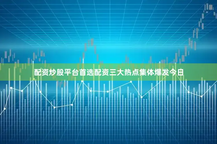 配资炒股平台首选配资三大热点集体爆发今日