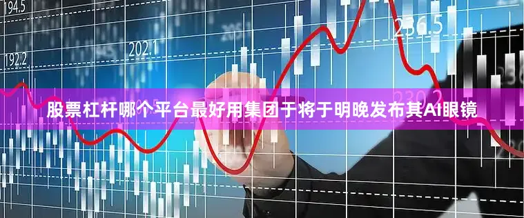 股票杠杆哪个平台最好用集团于将于明晚发布其AI眼镜
