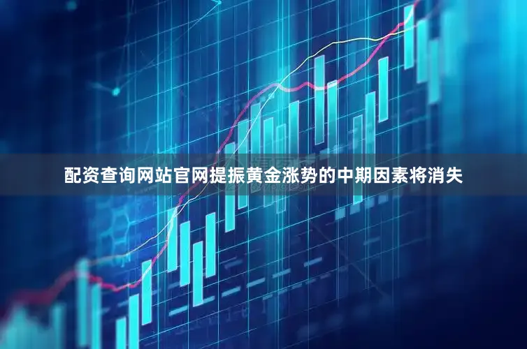 配资查询网站官网提振黄金涨势的中期因素将消失