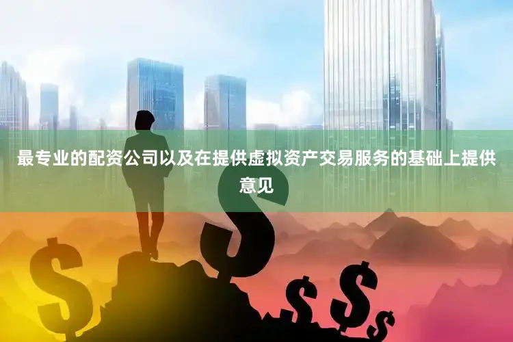 最专业的配资公司以及在提供虚拟资产交易服务的基础上提供意见