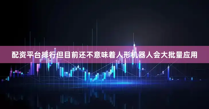 配资平台排行但目前还不意味着人形机器人会大批量应用