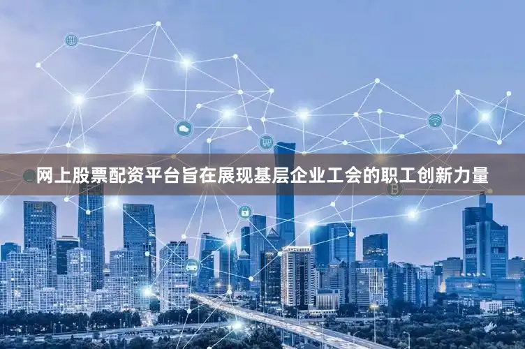 网上股票配资平台旨在展现基层企业工会的职工创新力量