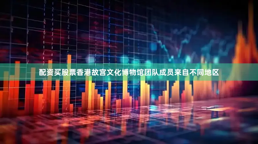 配资买股票香港故宫文化博物馆团队成员来自不同地区