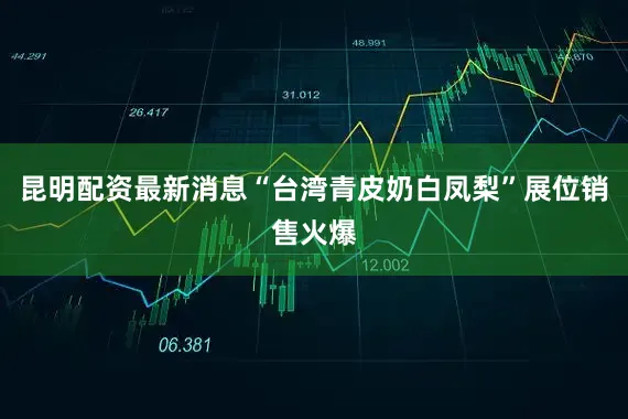 昆明配资最新消息“台湾青皮奶白凤梨”展位销售火爆