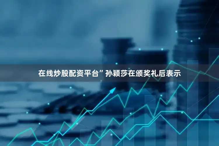 在线炒股配资平台”孙颖莎在颁奖礼后表示