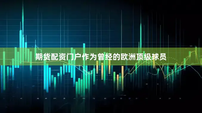 期货配资门户作为曾经的欧洲顶级球员
