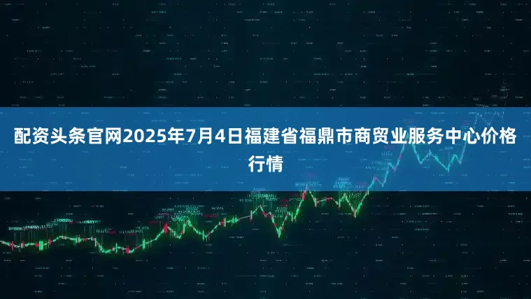 配资头条官网2025年7月4日福建省福鼎市商贸业服务中心价格行情