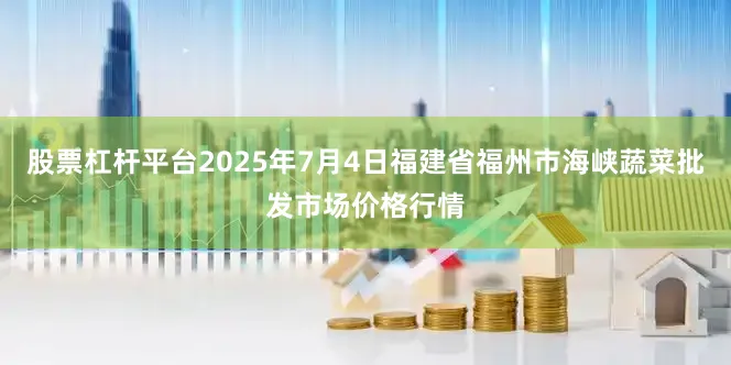 股票杠杆平台2025年7月4日福建省福州市海峡蔬菜批发市场价格行情