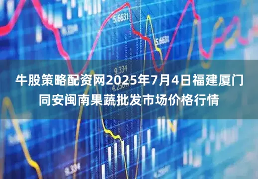 牛股策略配资网2025年7月4日福建厦门同安闽南果蔬批发市场价格行情