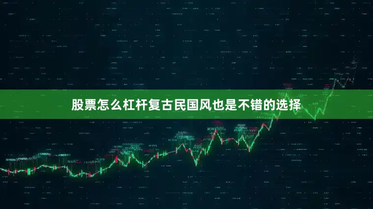 股票怎么杠杆复古民国风也是不错的选择