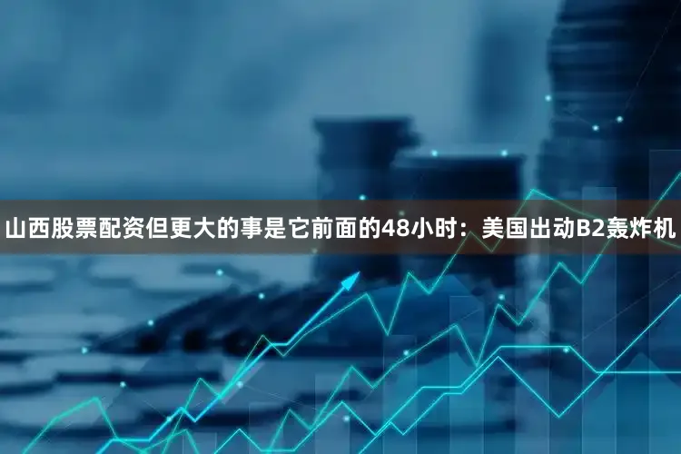 山西股票配资但更大的事是它前面的48小时：美国出动B2轰炸机