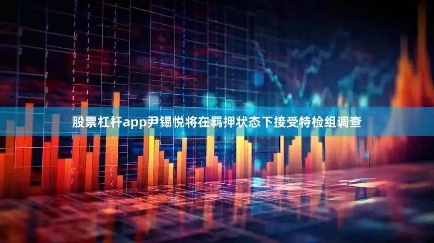 股票杠杆app尹锡悦将在羁押状态下接受特检组调查