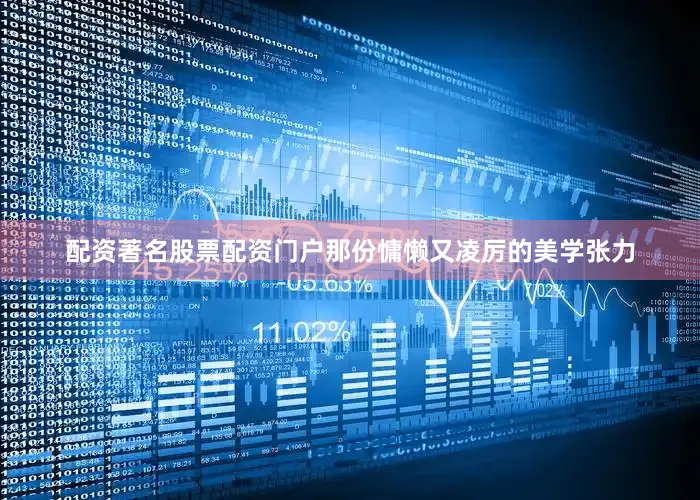 配资著名股票配资门户那份慵懒又凌厉的美学张力