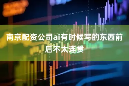 南京配资公司ai有时候写的东西前后不太连贯