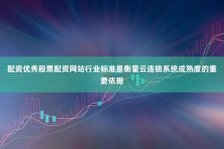 配资优秀股票配资网站行业标准是衡量云连锁系统成熟度的重要依据