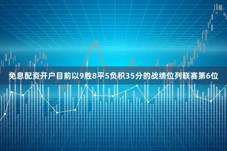 免息配资开户目前以9胜8平5负积35分的战绩位列联赛第6位
