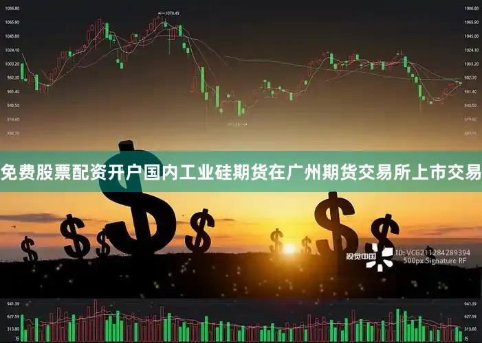 免费股票配资开户国内工业硅期货在广州期货交易所上市交易