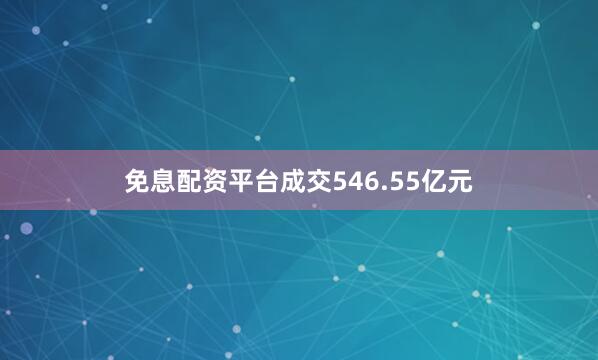免息配资平台成交546.55亿元