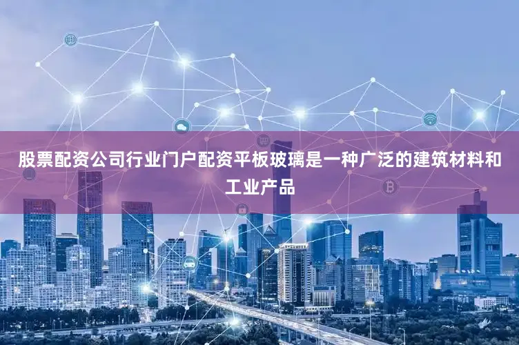 股票配资公司行业门户配资平板玻璃是一种广泛的建筑材料和工业产品