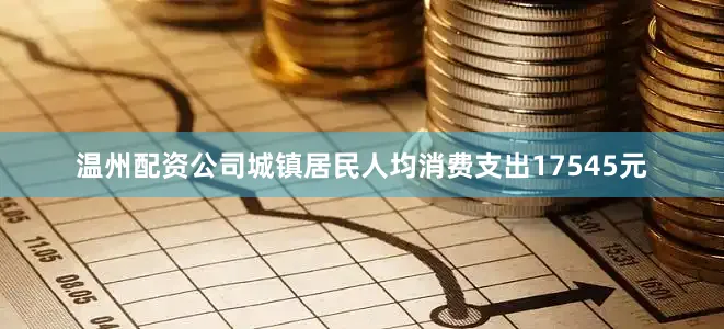 温州配资公司城镇居民人均消费支出17545元