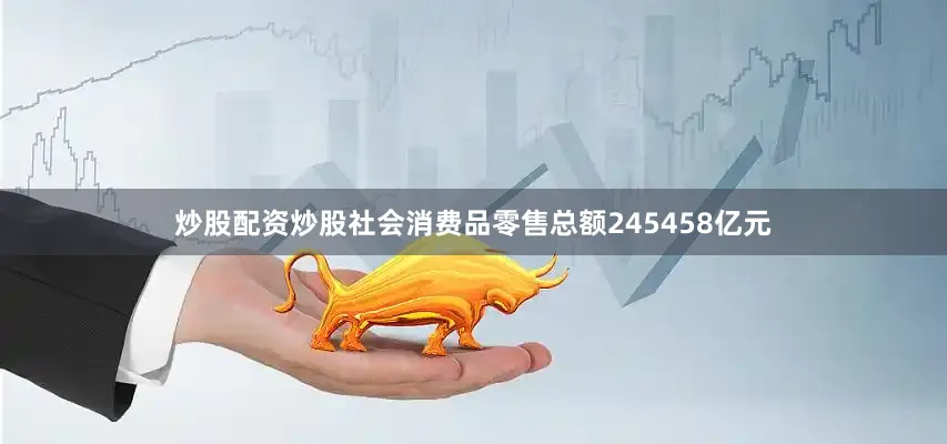 炒股配资炒股社会消费品零售总额245458亿元