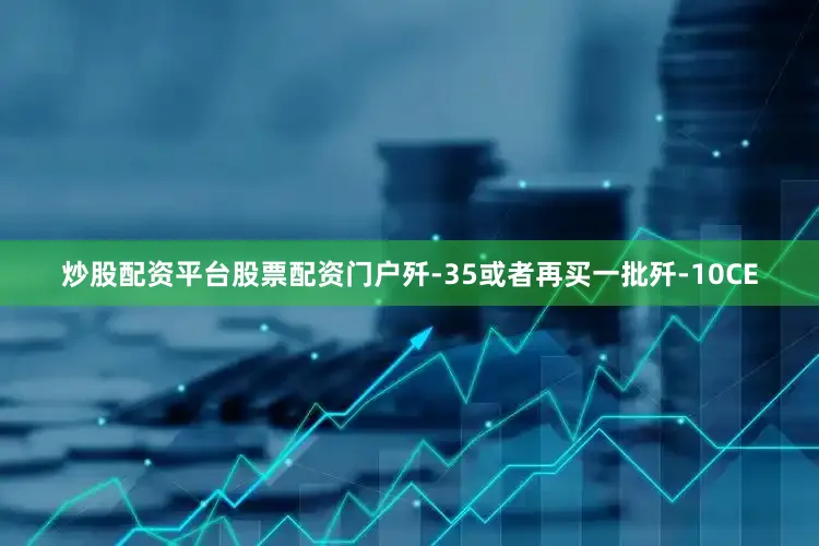 炒股配资平台股票配资门户歼-35或者再买一批歼-10CE