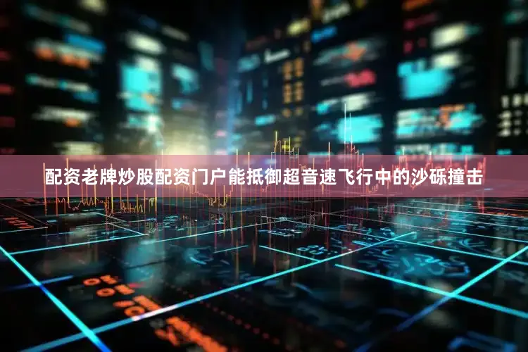 配资老牌炒股配资门户能抵御超音速飞行中的沙砾撞击