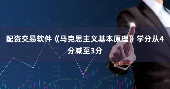 配资交易软件《马克思主义基本原理》学分从4分减至3分