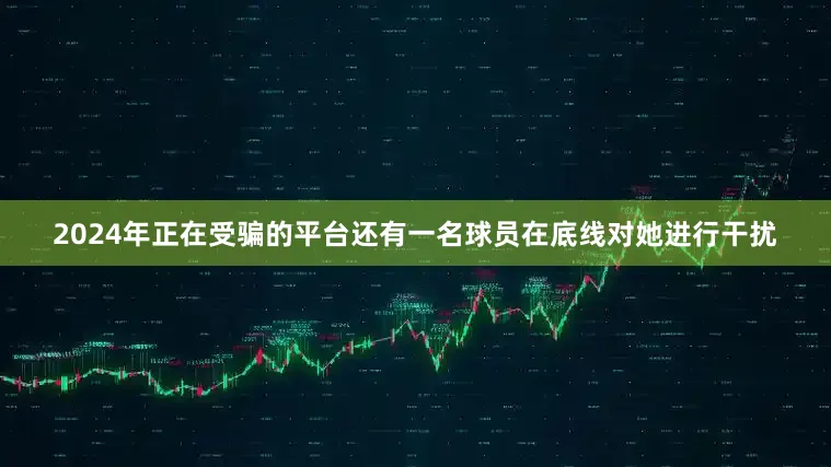 2024年正在受骗的平台还有一名球员在底线对她进行干扰