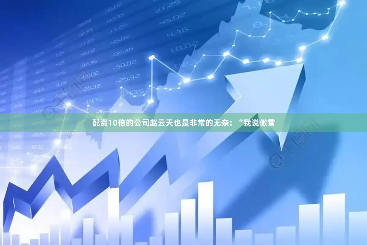 配资10倍的公司赵云天也是非常的无奈：“我说傲雪
