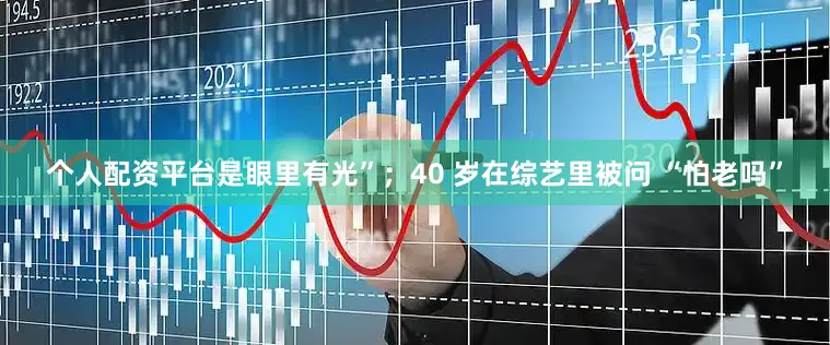 个人配资平台是眼里有光”；40 岁在综艺里被问 “怕老吗”