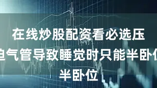 在线炒股配资看必选压迫气管导致睡觉时只能半卧位