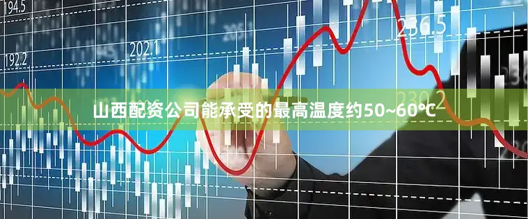 山西配资公司能承受的最高温度约50~60℃
