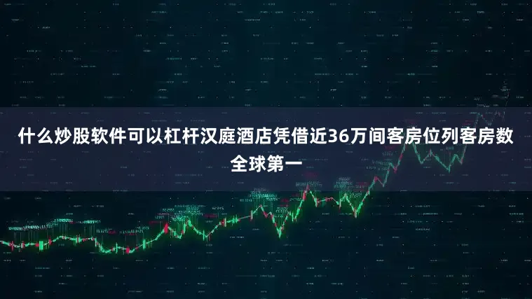 什么炒股软件可以杠杆汉庭酒店凭借近36万间客房位列客房数全球第一