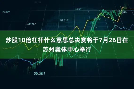 炒股10倍杠杆什么意思总决赛将于7月26日在苏州奥体中心举行