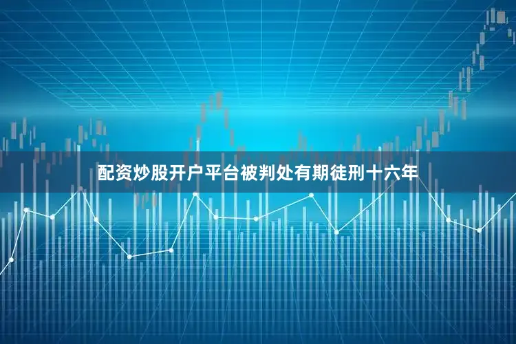 配资炒股开户平台被判处有期徒刑十六年